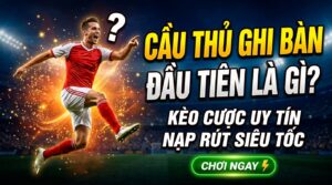 Cầu thủ ghi bàn đầu tiên là gì? Kèo cược uy tín, nạp rút siêu tốc