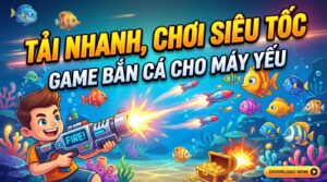 Game bắn cá cho máy yếu: Tải nhanh, chơi siêu tốc
